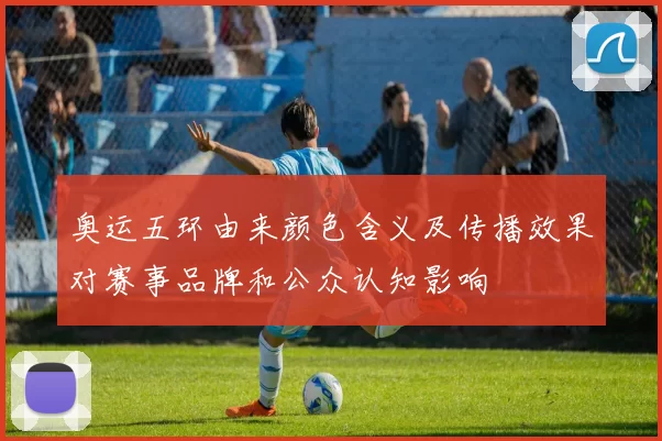 奥运五环由来颜色含义及传播效果对赛事品牌和公众认知影响