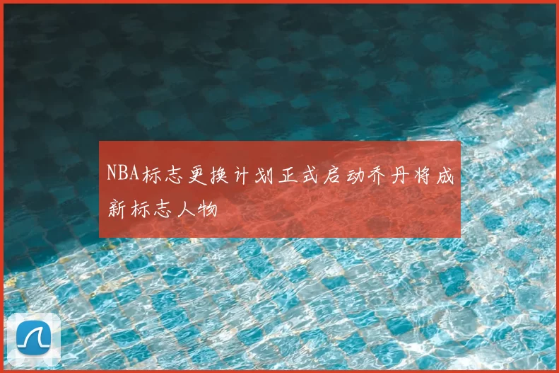 NBA标志更换计划正式启动乔丹将成新标志人物