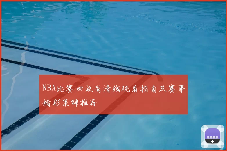 NBA比赛回放高清线观看指南及赛事精彩集锦推荐