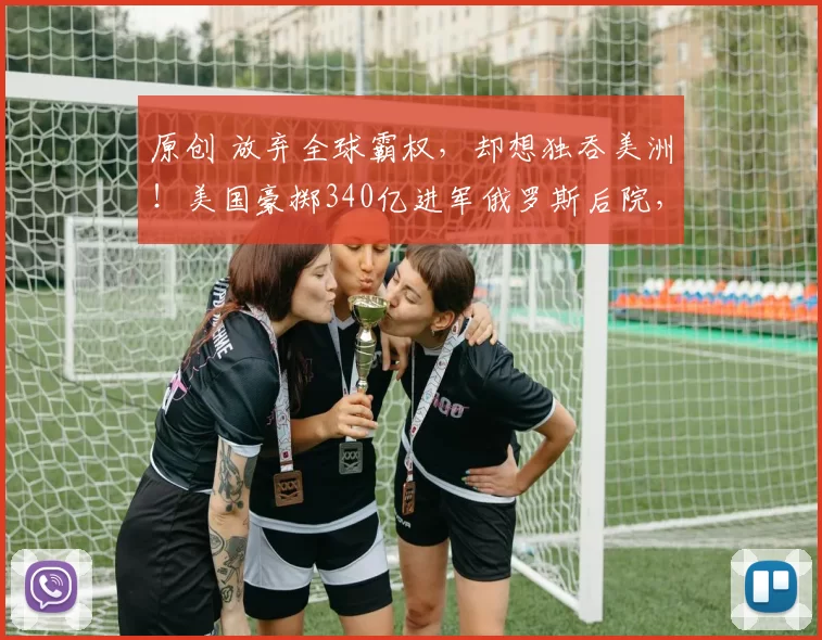 原创 放弃全球霸权，却想独吞美洲！美国豪掷340亿进军俄罗斯后院，为何却难撼动中俄根基